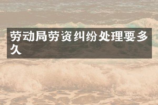 劳动局劳资纠纷处理要多久