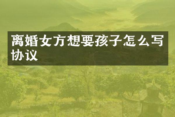 离婚女方想要孩子怎么写协议