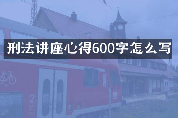 刑法讲座心得600字怎么写