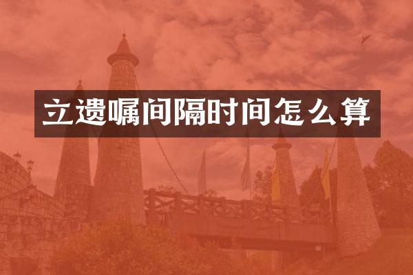 立遗嘱间隔时间怎么算