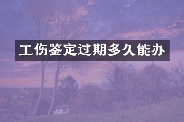 工伤鉴定过期多久能办