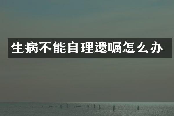 生病不能自理遗嘱怎么办