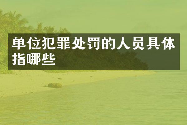 单位犯罪处罚的人员具体指哪些