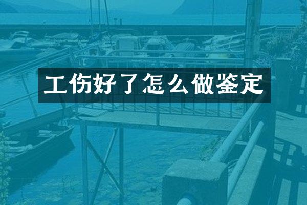 工伤好了怎么做鉴定