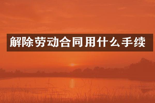 解除劳动合同用什么手续