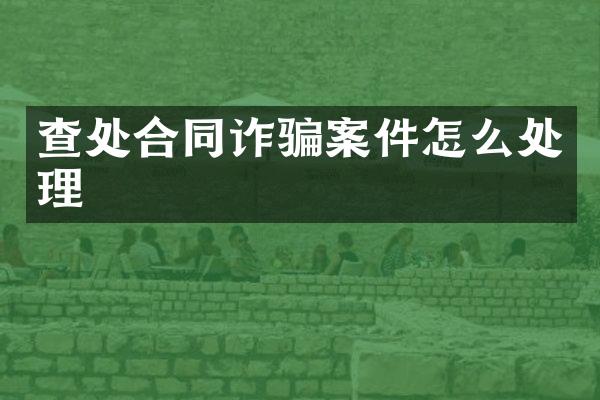 查处合同诈骗案件怎么处理