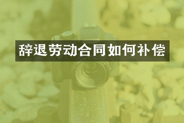 辞退劳动合同如何补偿
