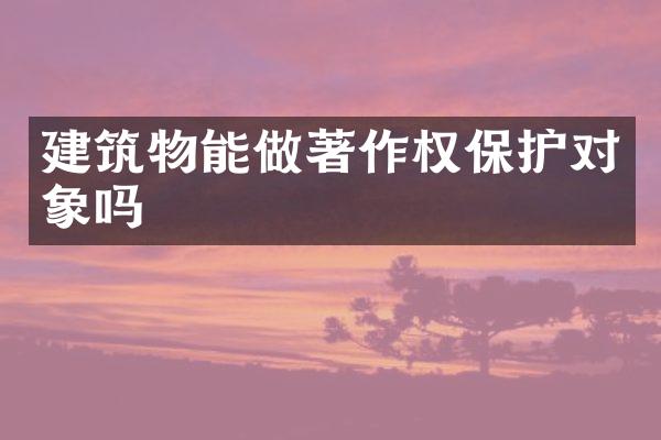 建筑物能做著作权保护对象吗