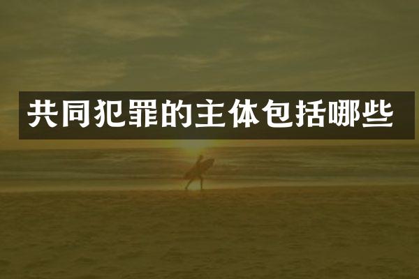 共同犯罪的主体包括哪些