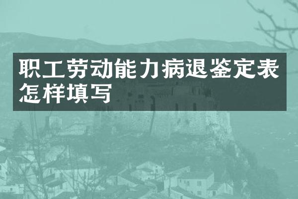 职工劳动能力病退鉴定表怎样填写