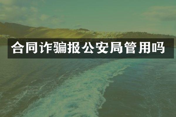 合同诈骗报公安局管用吗