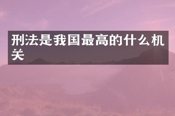 刑法是我国最高的什么机关