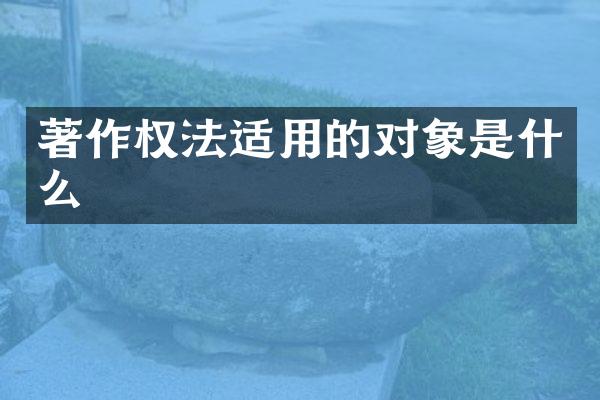 著作权法适用的对象是什么