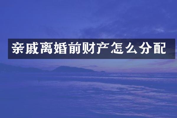 亲戚离婚前财产怎么分配