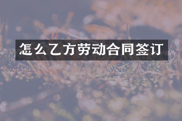 怎么乙方劳动合同签订