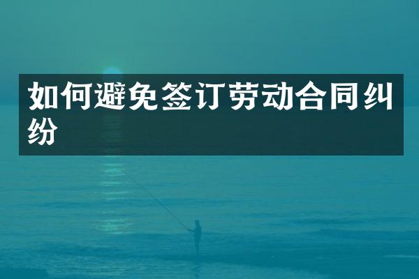 如何避免签订劳动合同纠纷