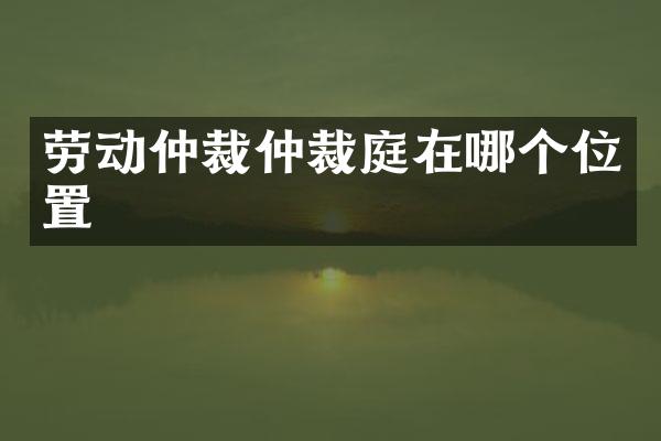 劳动仲裁仲裁庭在哪个位置