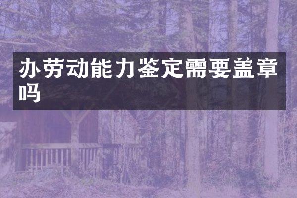 办劳动能力鉴定需要盖章吗