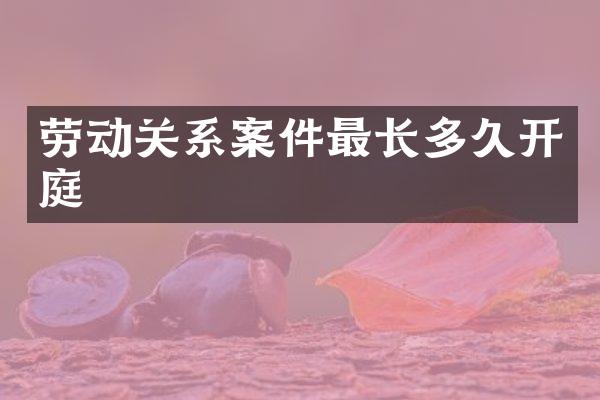 劳动关系案件最长多久开庭