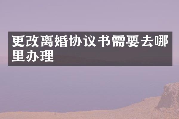 更改离婚协议书需要去哪里办理