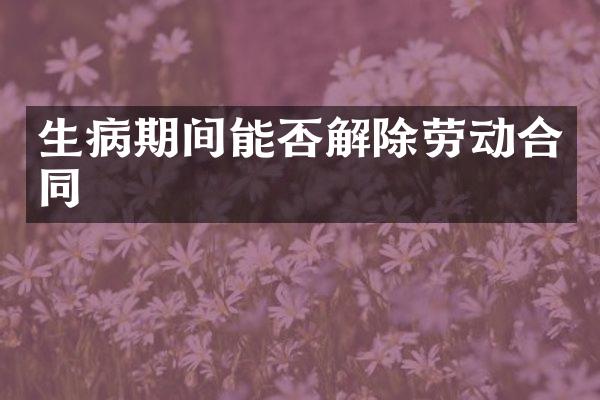 生病期间能否解除劳动合同