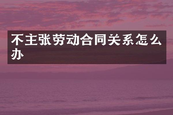 不主张劳动合同关系怎么办
