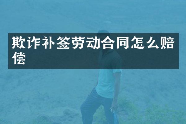 欺诈补签劳动合同怎么赔偿