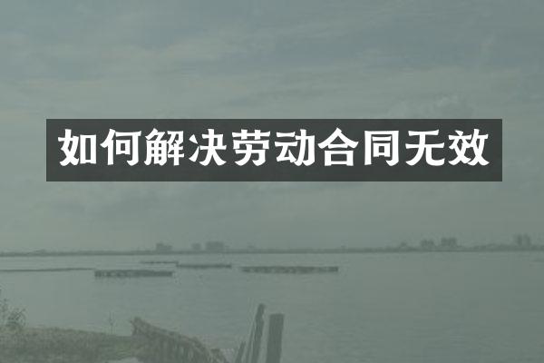 如何解决劳动合同无效