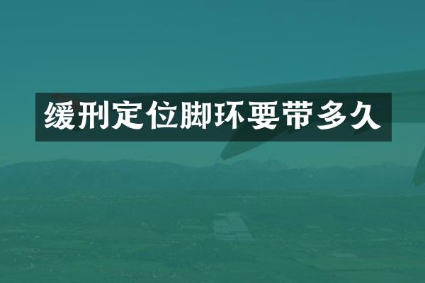 缓刑定位脚环要带多久