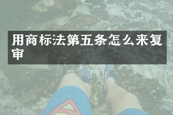 用商标法第五条怎么来复审