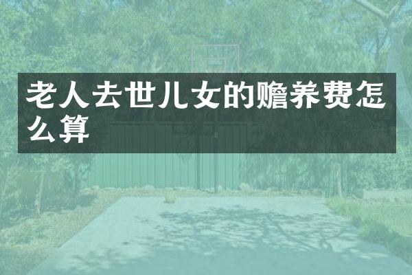 老人去世儿女的赡养费怎么算