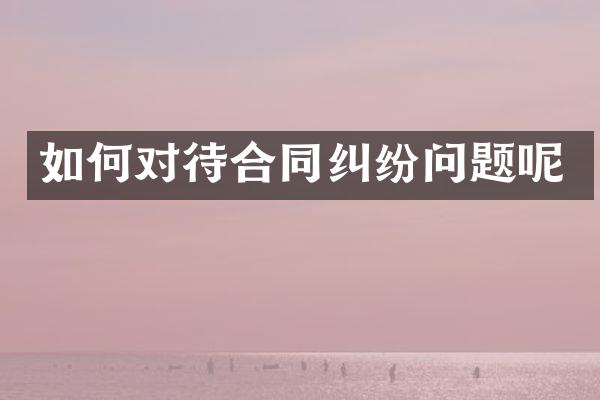 如何对待合同纠纷问题呢