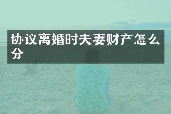 协议离婚时夫妻财产怎么分
