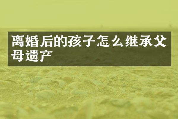 离婚后的孩子怎么继承父母遗产