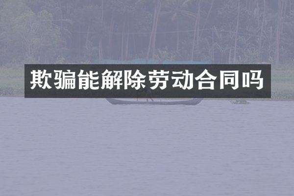 欺骗能解除劳动合同吗