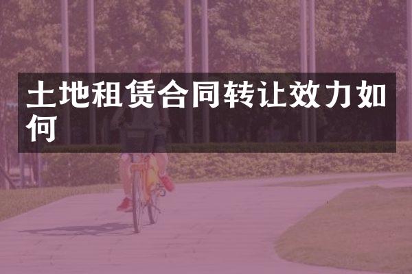 土地租赁合同转让效力如何
