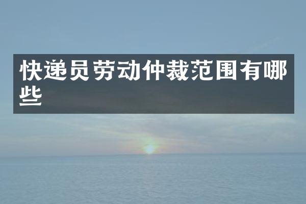 快递员劳动仲裁范围有哪些