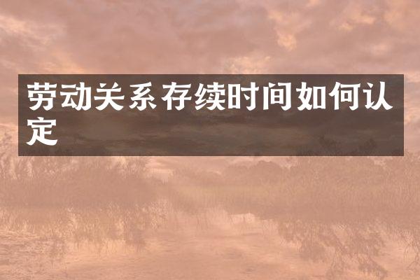 劳动关系存续时间如何认定