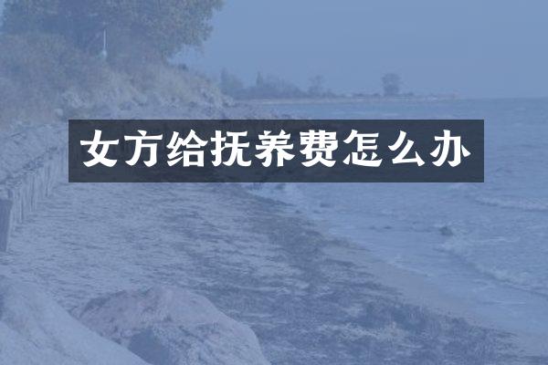 女方给抚养费怎么办