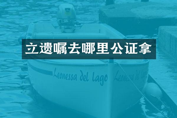 立遗嘱去哪里公证拿