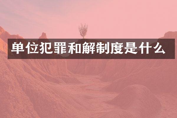 单位犯罪和解制度是什么