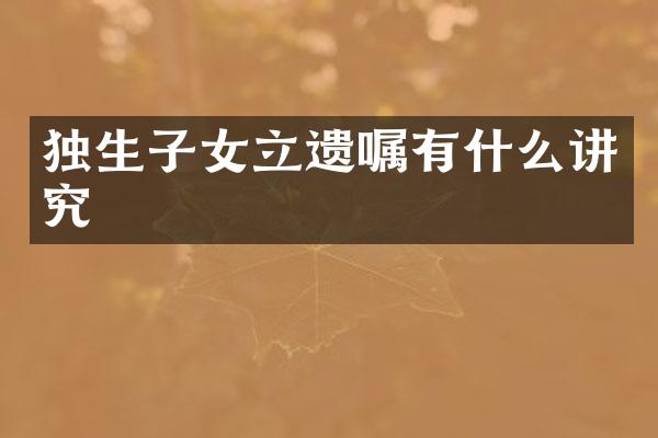 独生子女立遗嘱有什么讲究