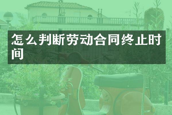 怎么判断劳动合同终止时间