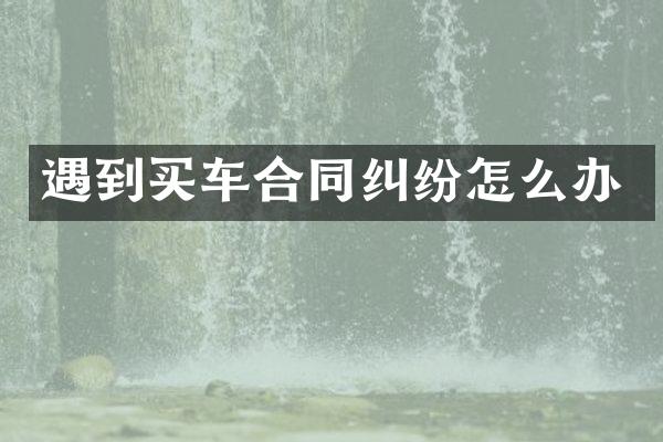 遇到买车合同纠纷怎么办