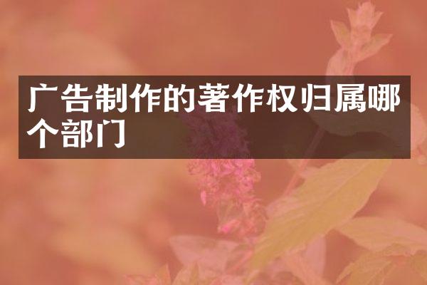 广告制作的著作权归属哪个部门