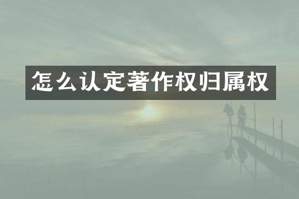 怎么认定著作权归属权