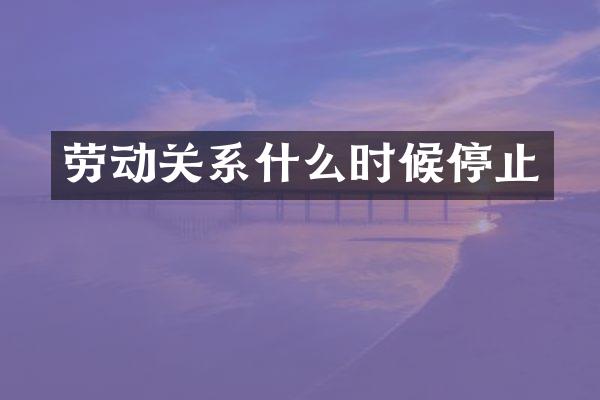 劳动关系什么时候停止