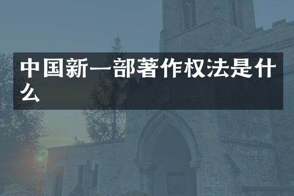 中国新一部著作权法是什么