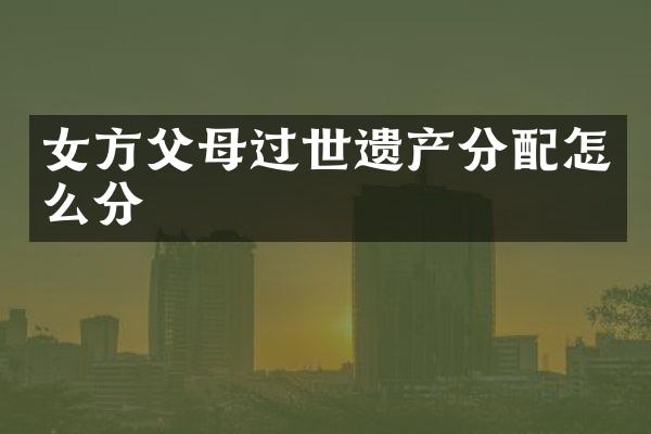 女方父母过世遗产分配怎么分
