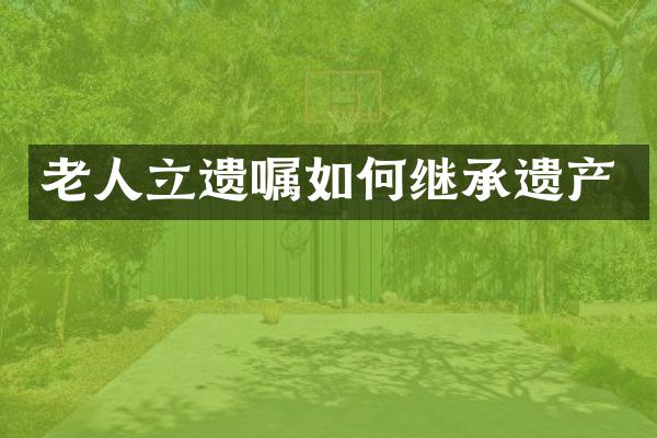 老人立遗嘱如何继承遗产